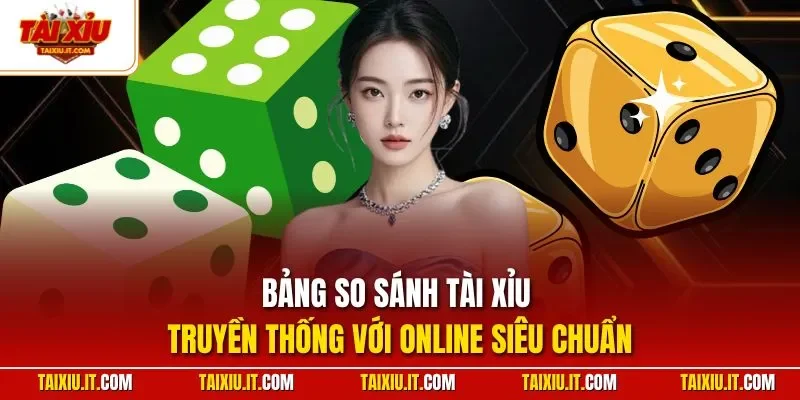 Bảng so sánh tài Xỉu truyền thống với online siêu chuẩn